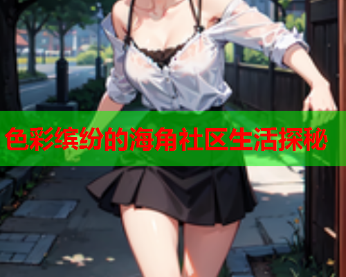 色彩缤纷的海角社区生活探秘
