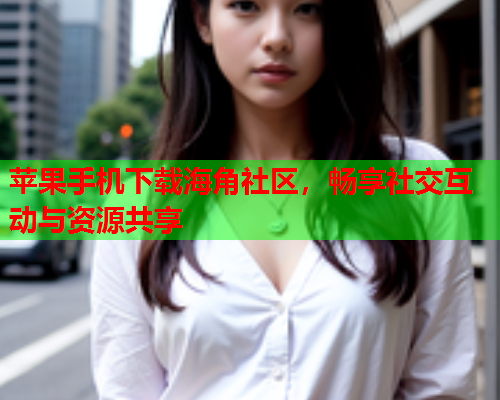 苹果手机下载海角社区，畅享社交互动与资源共享