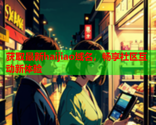 获取最新haijiao域名，畅享社区互动新体验