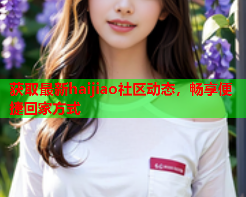 获取最新haijiao社区动态，畅享便捷回家方式
