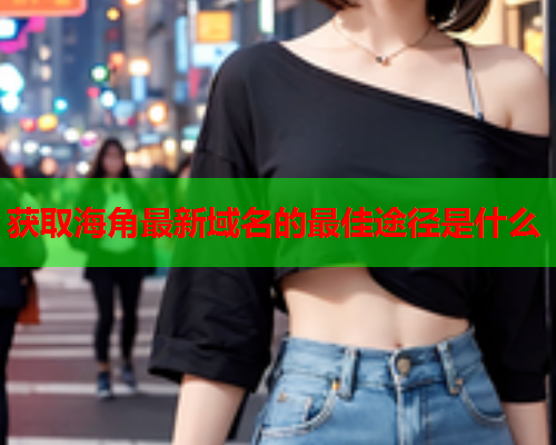 获取海角最新域名的最佳途径是什么