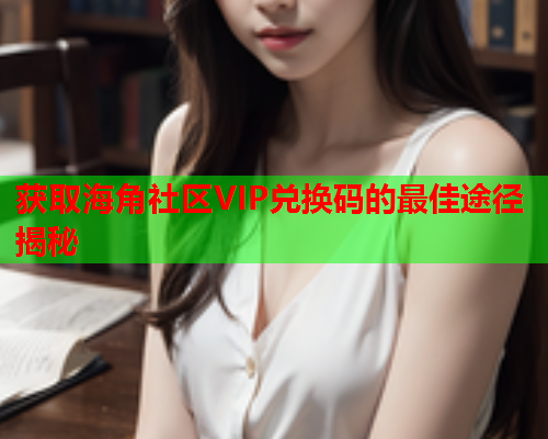 获取海角社区VIP兑换码的最佳途径揭秘
