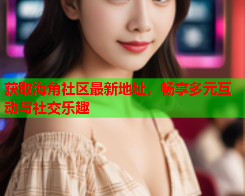 获取海角社区最新地址，畅享多元互动与社交乐趣