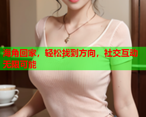 海角回家，轻松找到方向，社交互动无限可能