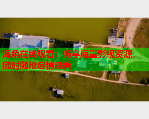 海角在线观看：畅享海量影视资源，随时随地尽情观看