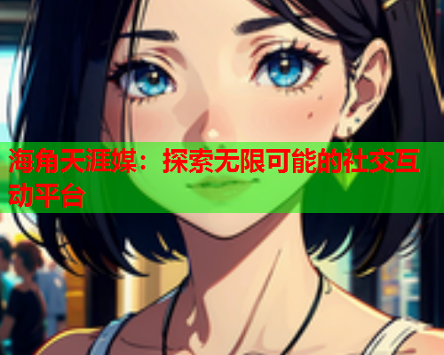 海角天涯媒：探索无限可能的社交互动平台