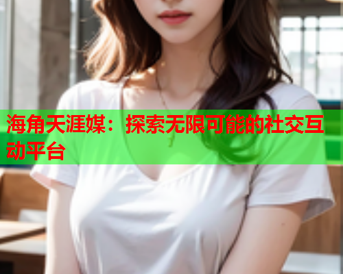 海角天涯媒：探索无限可能的社交互动平台
