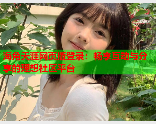 海角天涯网页版登录：畅享互动与分享的理想社区平台