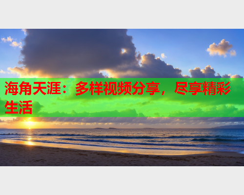 海角天涯：多样视频分享，尽享精彩生活