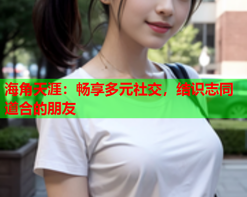 海角天涯：畅享多元社交，结识志同道合的朋友