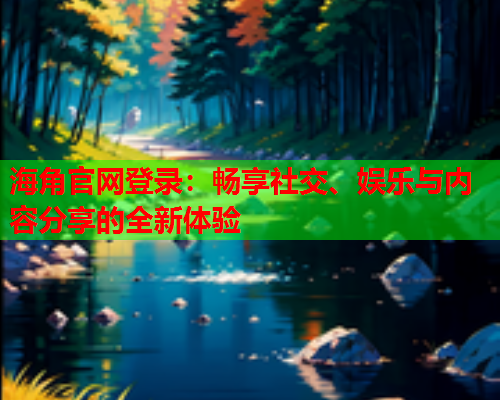 海角官网登录：畅享社交、娱乐与内容分享的全新体验