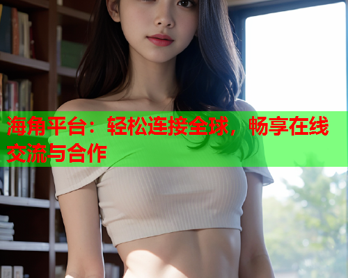 海角平台：轻松连接全球，畅享在线交流与合作
