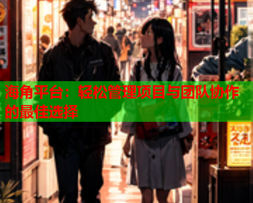 海角平台：轻松管理项目与团队协作的最佳选择