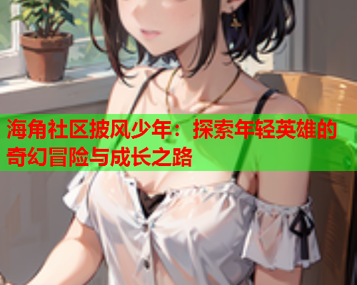 海角社区披风少年：探索年轻英雄的奇幻冒险与成长之路