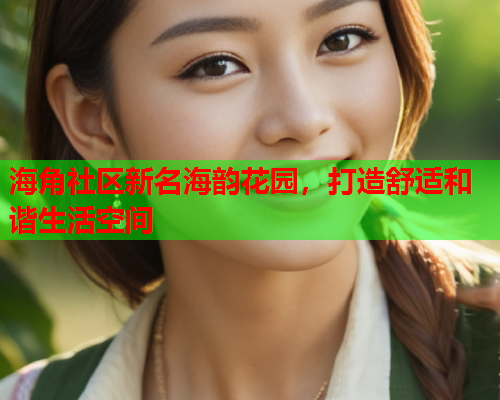 海角社区新名海韵花园，打造舒适和谐生活空间