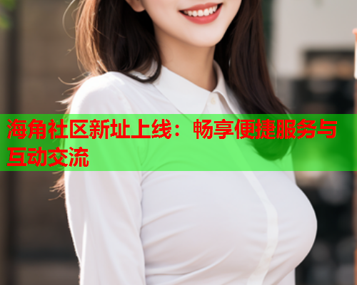 海角社区新址上线：畅享便捷服务与互动交流