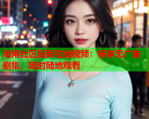 海角社区最新在线视频：畅享无广告剧集，随时随地观看