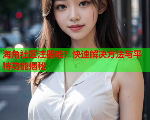 海角社区注册难？快速解决方法与平特功能揭秘