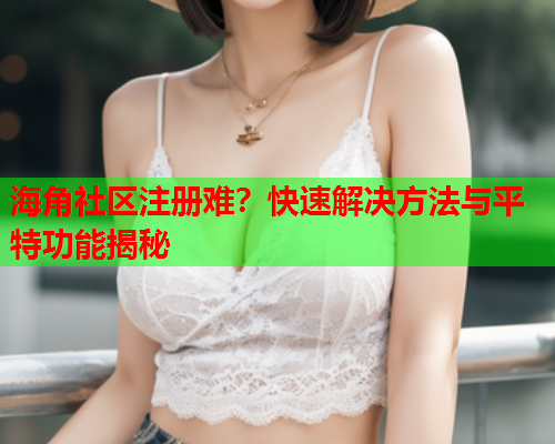 海角社区注册难？快速解决方法与平特功能揭秘