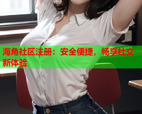 海角社区注册：安全便捷，畅享社交新体验