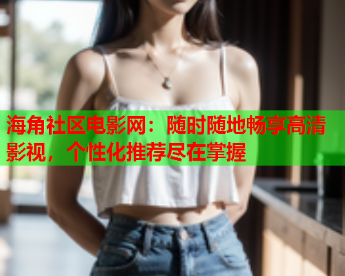 海角社区电影网：随时随地畅享高清影视，个性化推荐尽在掌握
