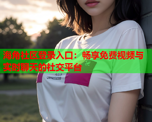 海角社区登录入口：畅享免费视频与实时聊天的社交平台