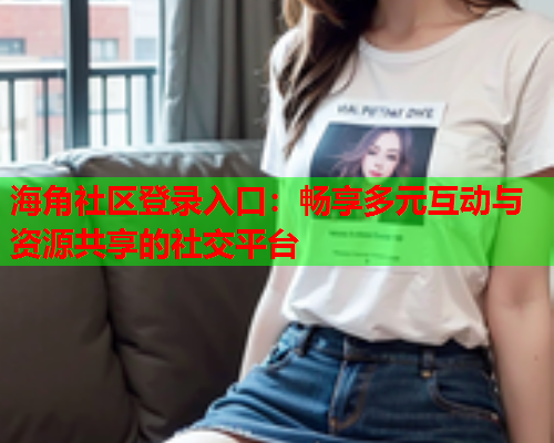 海角社区登录入口：畅享多元互动与资源共享的社交平台