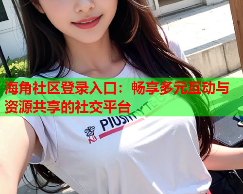 海角社区登录入口：畅享多元互动与资源共享的社交平台