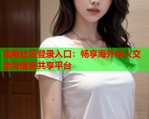 海角社区登录入口：畅享海外华人交流与信息共享平台