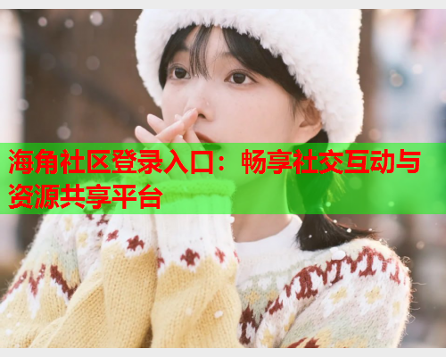 海角社区登录入口：畅享社交互动与资源共享平台