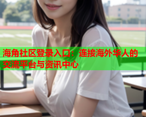 海角社区登录入口：连接海外华人的交流平台与资讯中心