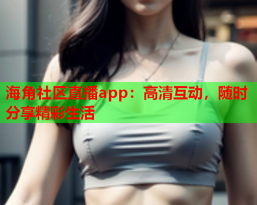 海角社区直播app：高清互动，随时分享精彩生活