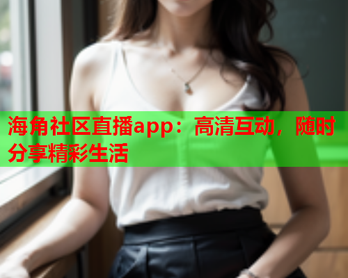 海角社区直播app：高清互动，随时分享精彩生活