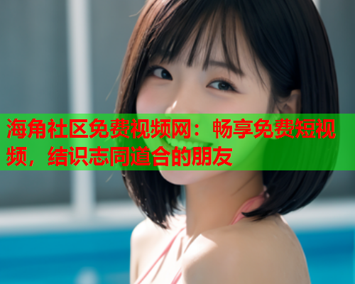 海角社区免费视频网：畅享免费短视频，结识志同道合的朋友