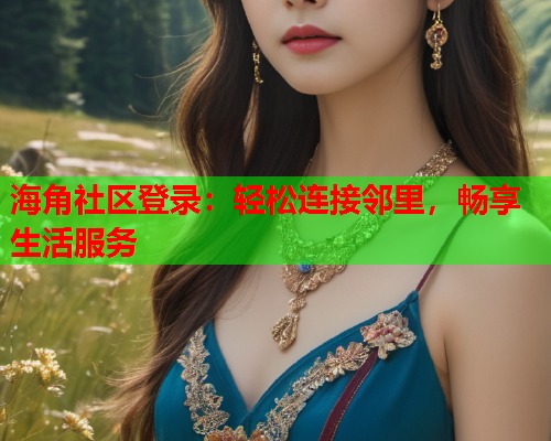 海角社区登录：轻松连接邻里，畅享生活服务