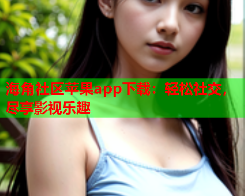 海角社区苹果app下载：轻松社交，尽享影视乐趣