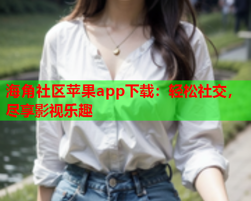 海角社区苹果app下载：轻松社交，尽享影视乐趣