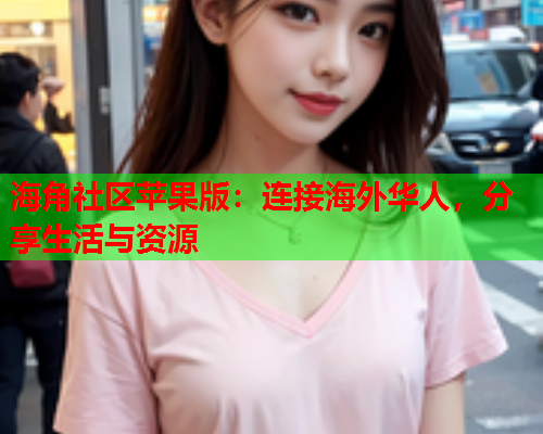 海角社区苹果版：连接海外华人，分享生活与资源