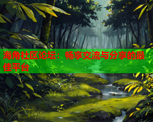海角社区论坛：畅享交流与分享的最佳平台