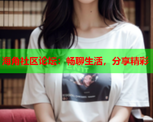 海角社区论坛：畅聊生活，分享精彩