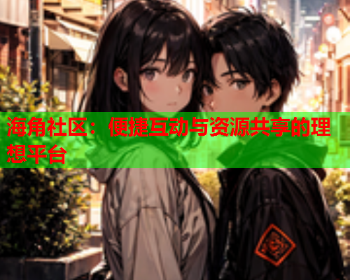 海角社区：便捷互动与资源共享的理想平台