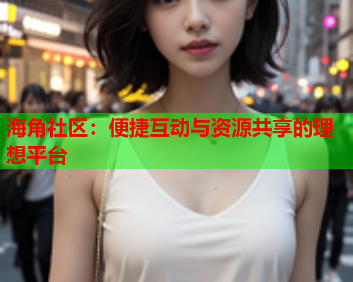 海角社区：便捷互动与资源共享的理想平台