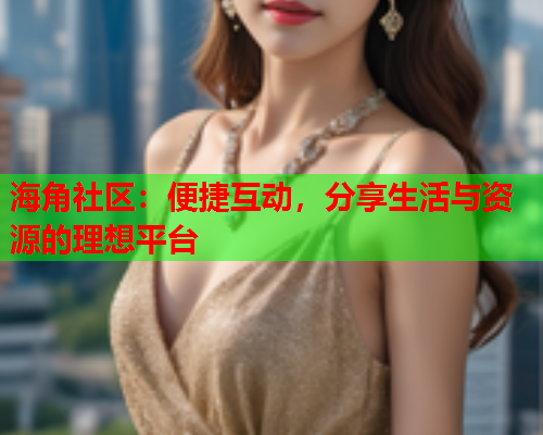 海角社区：便捷互动，分享生活与资源的理想平台