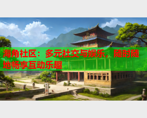 海角社区：多元社交与娱乐，随时随地畅享互动乐趣