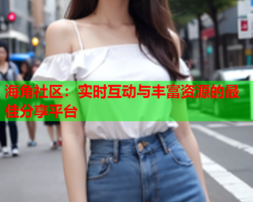 海角社区：实时互动与丰富资源的最佳分享平台