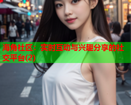海角社区：实时互动与兴趣分享的社交平台(2)