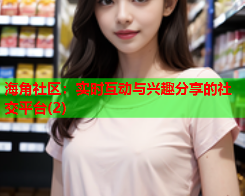 海角社区：实时互动与兴趣分享的社交平台(2)