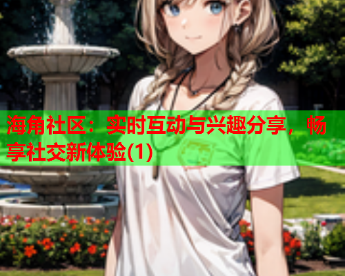 海角社区：实时互动与兴趣分享，畅享社交新体验(1)