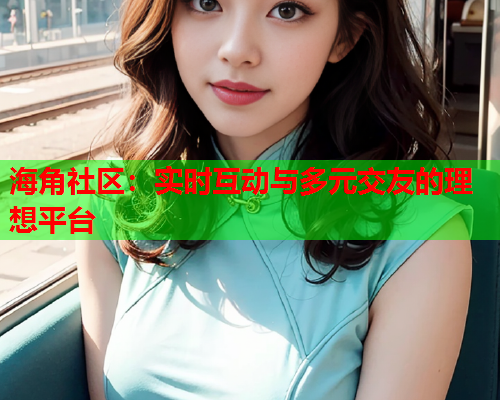 海角社区：实时互动与多元交友的理想平台