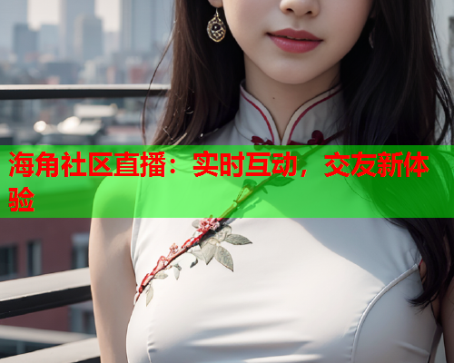 海角社区直播：实时互动，交友新体验
